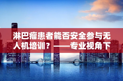 淋巴瘤患者能否安全参与无人机培训？——专业视角下的安全考量