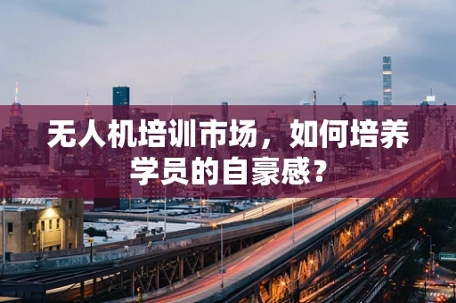 无人机培训市场，如何培养学员的自豪感？