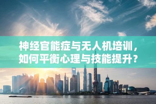 神经官能症与无人机培训，如何平衡心理与技能提升？