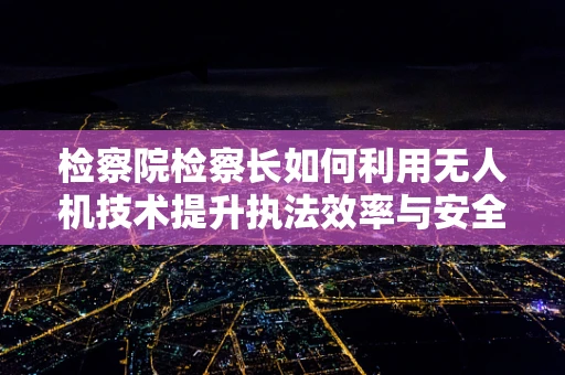 检察院检察长如何利用无人机技术提升执法效率与安全？