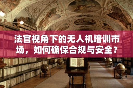 法官视角下的无人机培训市场，如何确保合规与安全？