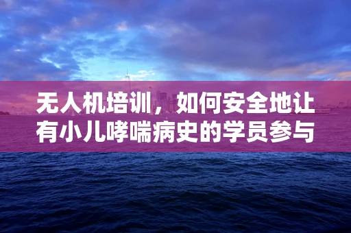无人机培训，如何安全地让有小儿哮喘病史的学员参与？