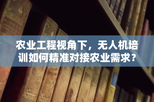 农业工程视角下，无人机培训如何精准对接农业需求？