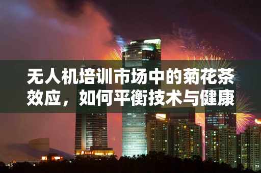 无人机培训市场中的菊花茶效应，如何平衡技术与健康？