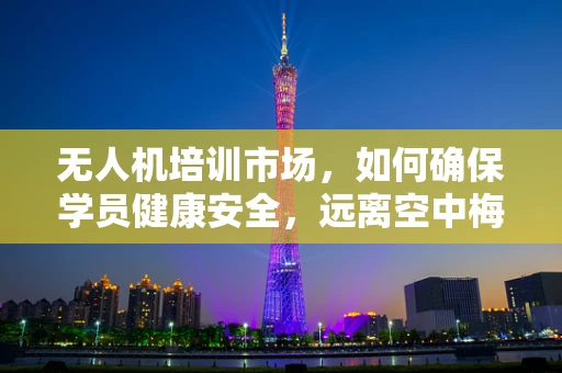 无人机培训市场，如何确保学员健康安全，远离空中梅毒？