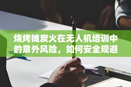烧烤摊炭火在无人机培训中的意外风险，如何安全规避？
