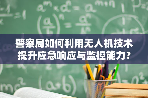警察局如何利用无人机技术提升应急响应与监控能力？