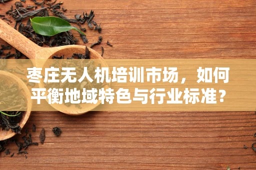 枣庄无人机培训市场，如何平衡地域特色与行业标准？