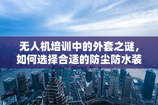 无人机培训中的外套之谜，如何选择合适的防尘防水装备？