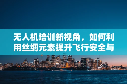 无人机培训新视角，如何利用丝绸元素提升飞行安全与美学？