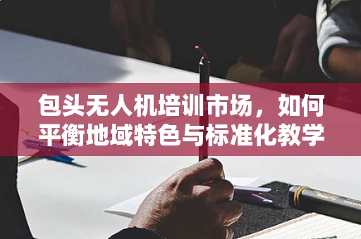 包头无人机培训市场，如何平衡地域特色与标准化教学？