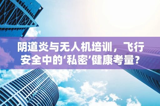 阴道炎与无人机培训，飞行安全中的‘私密’健康考量？
