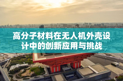 高分子材料在无人机外壳设计中的创新应用与挑战