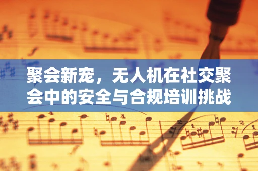 聚会新宠，无人机在社交聚会中的安全与合规培训挑战