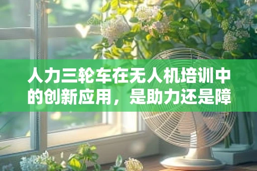 人力三轮车在无人机培训中的创新应用，是助力还是障碍？