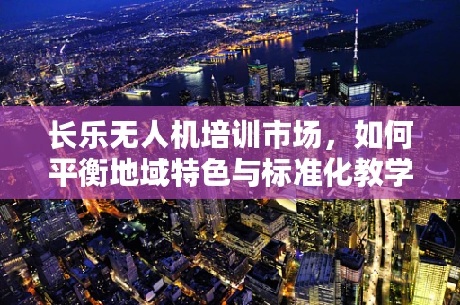 长乐无人机培训市场，如何平衡地域特色与标准化教学？