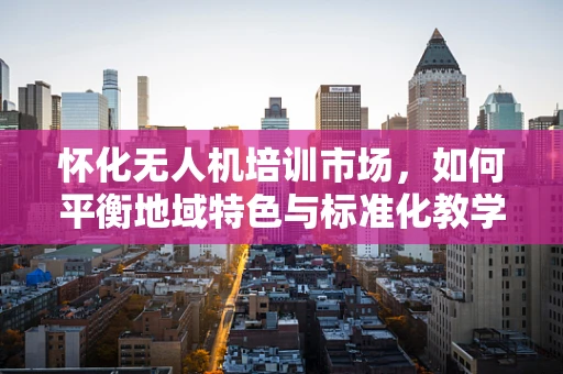 怀化无人机培训市场，如何平衡地域特色与标准化教学？