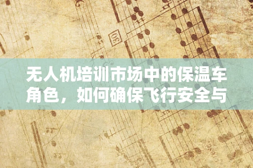 无人机培训市场中的保温车角色，如何确保飞行安全与设备稳定？