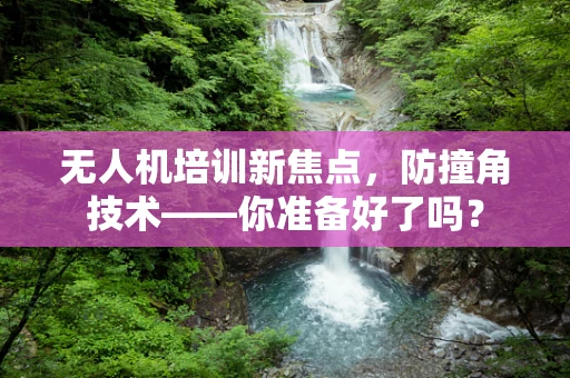无人机培训新焦点，防撞角技术——你准备好了吗？