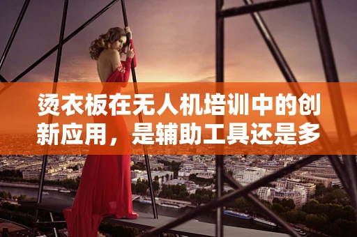 烫衣板在无人机培训中的创新应用，是辅助工具还是多余之举？