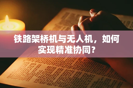 铁路架桥机与无人机，如何实现精准协同？