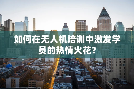 如何在无人机培训中激发学员的热情火花？