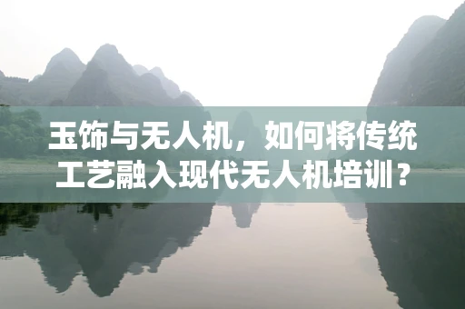 玉饰与无人机，如何将传统工艺融入现代无人机培训？