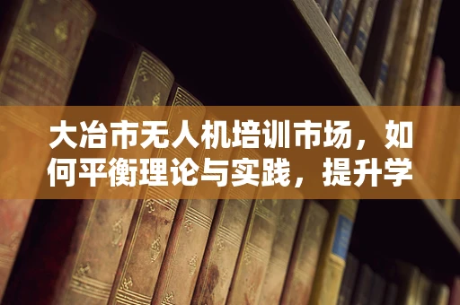 大冶市无人机培训市场，如何平衡理论与实践，提升学员实战能力？