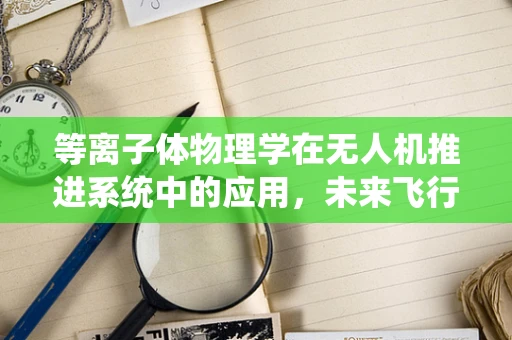 等离子体物理学在无人机推进系统中的应用，未来飞行器的隐形翅膀？