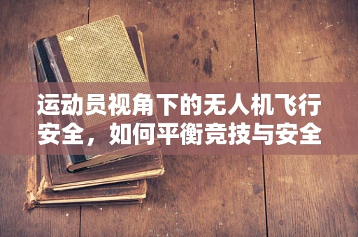 运动员视角下的无人机飞行安全，如何平衡竞技与安全？