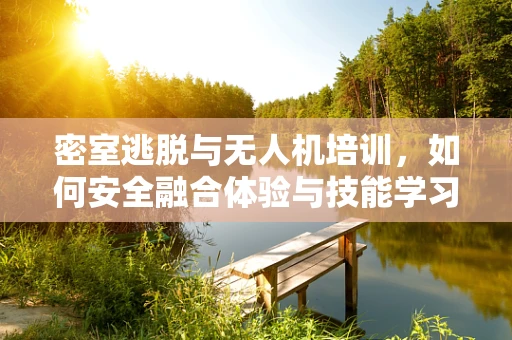 密室逃脱与无人机培训，如何安全融合体验与技能学习？
