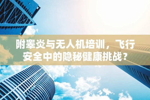 附睾炎与无人机培训，飞行安全中的隐秘健康挑战？