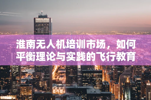 淮南无人机培训市场，如何平衡理论与实践的飞行教育？
