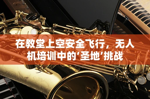 在教堂上空安全飞行，无人机培训中的‘圣地’挑战