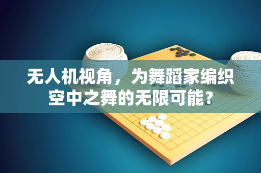 无人机视角，为舞蹈家编织空中之舞的无限可能？