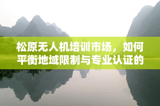 松原无人机培训市场，如何平衡地域限制与专业认证的挑战？