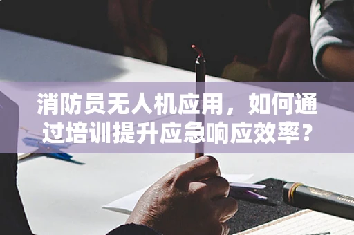 消防员无人机应用，如何通过培训提升应急响应效率？