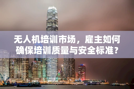 无人机培训市场，雇主如何确保培训质量与安全标准？