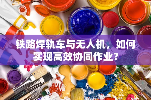 铁路焊轨车与无人机，如何实现高效协同作业？
