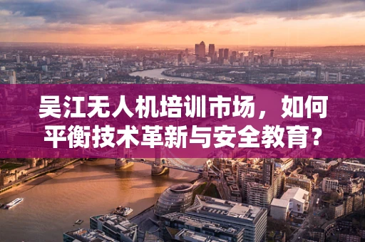 吴江无人机培训市场，如何平衡技术革新与安全教育？