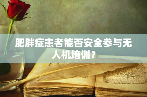 肥胖症患者能否安全参与无人机培训？