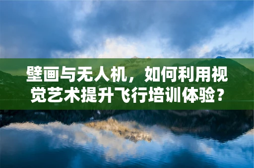 壁画与无人机，如何利用视觉艺术提升飞行培训体验？