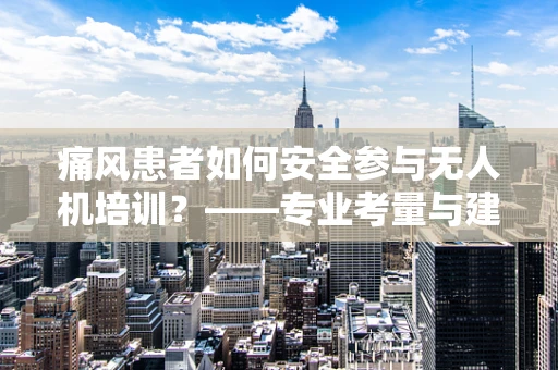 痛风患者如何安全参与无人机培训？——专业考量与建议