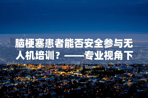 脑梗塞患者能否安全参与无人机培训？——专业视角下的安全考量