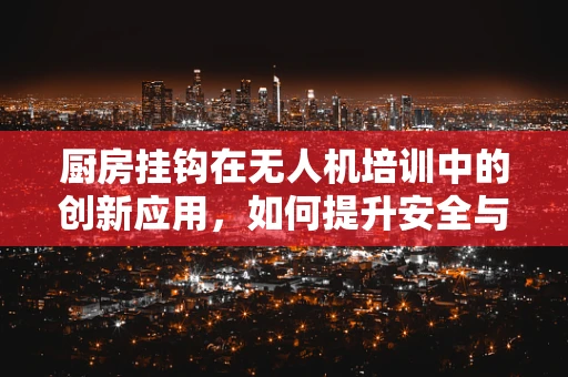 厨房挂钩在无人机培训中的创新应用，如何提升安全与便捷性？