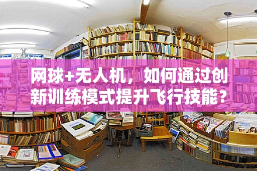 网球+无人机，如何通过创新训练模式提升飞行技能？