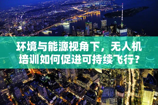 环境与能源视角下，无人机培训如何促进可持续飞行？