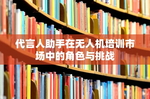 代言人助手在无人机培训市场中的角色与挑战