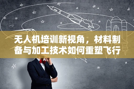 无人机培训新视角，材料制备与加工技术如何重塑飞行器性能？