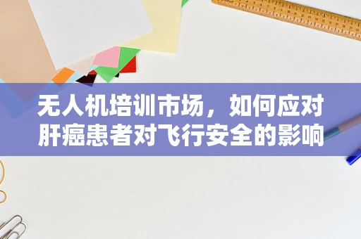 无人机培训市场，如何应对肝癌患者对飞行安全的影响？